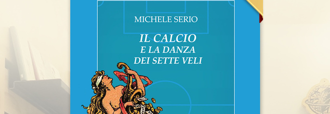 Esce oggi «Il calcio e la danza dei sette veli», libro di Michele Serio morto l'anno scorso